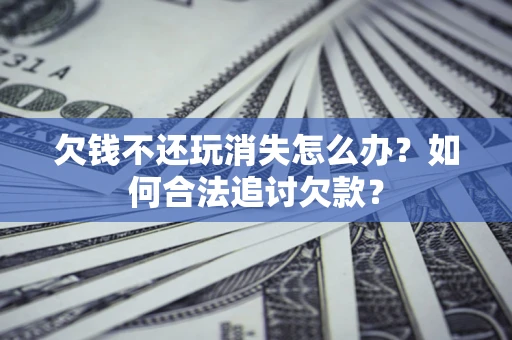 武汉欠钱不还玩消失怎么办？如何合法追讨欠款？