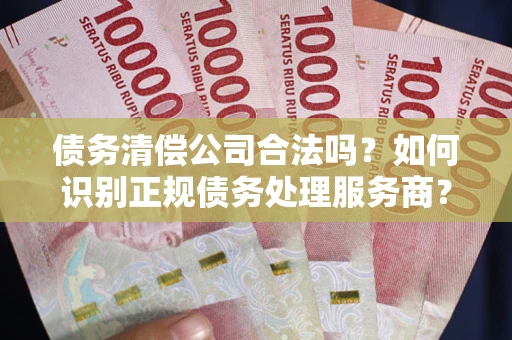 武汉债务清偿公司合法吗？如何识别正规债务处理服务商？