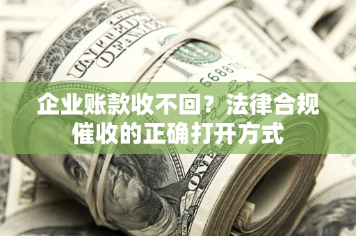 武汉企业账款收不回？法律合规催收的正确打开方式