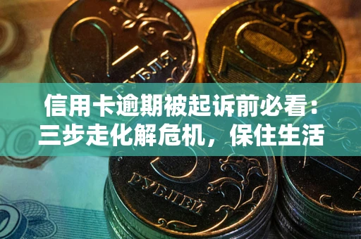 武汉信用卡逾期被起诉前必看：三步走化解危机，保住生活尊严