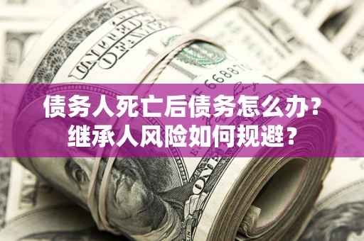 武汉债务人死亡后债务怎么办？继承人风险如何规避？