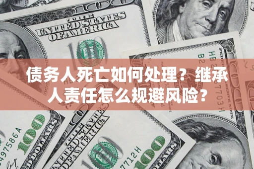 武汉债务人死亡如何处理？继承人责任怎么规避风险？