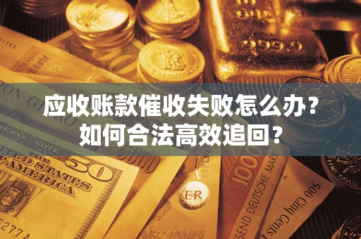 武汉应收账款催收失败怎么办？如何合法高效追回？