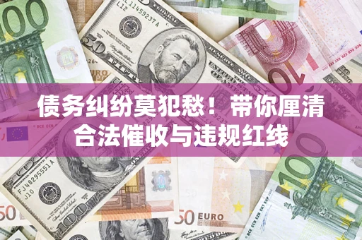武汉债务纠纷莫犯愁！带你厘清合法催收与违规红线