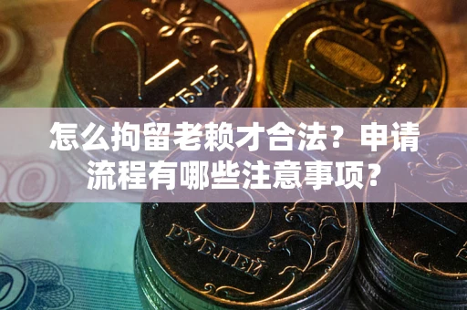 武汉怎么拘留老赖才合法？申请流程有哪些注意事项？