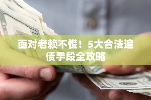 武汉面对老赖不慌！5大合法追债手段全攻略