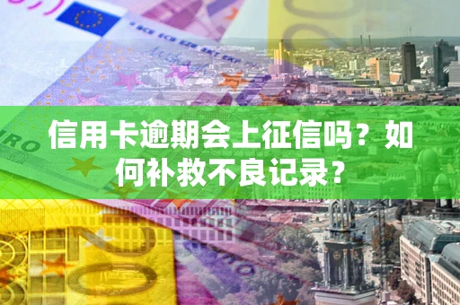 武汉信用卡逾期会上征信吗？如何补救不良记录？