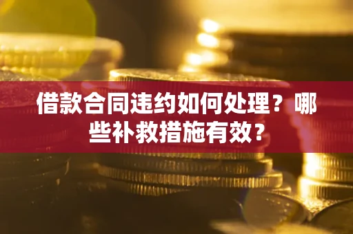 武汉借款合同违约如何处理？哪些补救措施有效？