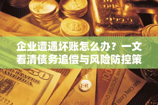 武汉企业遭遇坏账怎么办？一文看清债务追偿与风险防控策略