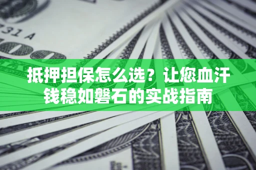 武汉抵押担保怎么选？让您血汗钱稳如磐石的实战指南