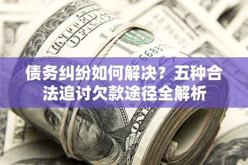 武汉债务纠纷如何解决？五种合法追讨欠款途径全解析