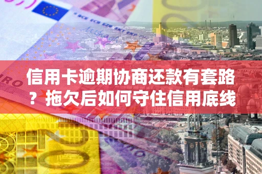 武汉信用卡逾期协商还款有套路？拖欠后如何守住信用底线？