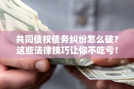 武汉共同债权债务纠纷怎么破？这些法律技巧让你不吃亏！