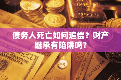 武汉债务人死亡如何追偿？财产继承有陷阱吗？