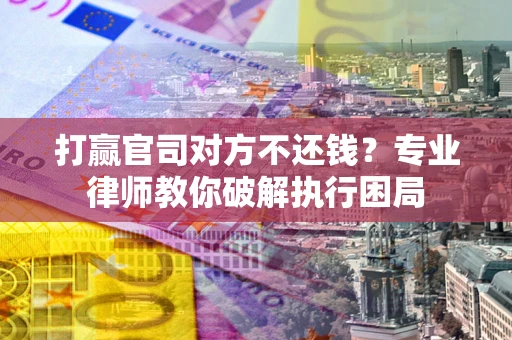 武汉打赢官司对方不还钱？专业律师教你破解执行困局