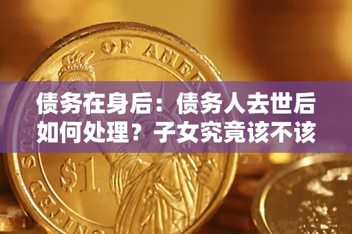 武汉债务在身后：债务人去世后如何处理？子女究竟该不该还钱？