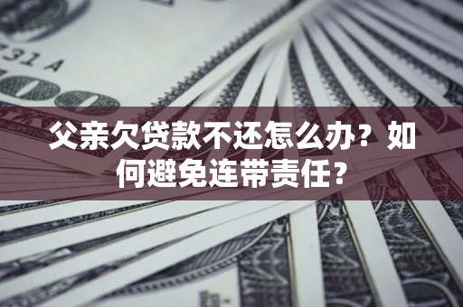 武汉父亲欠贷款不还怎么办？如何避免连带责任？