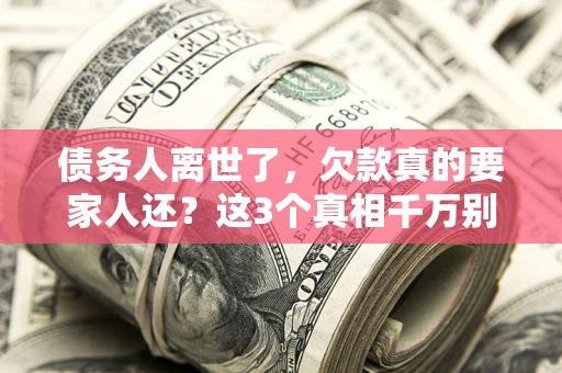武汉债务人离世了，欠款真的要家人还？这3个真相千万别弄错