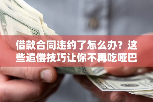 武汉借款合同违约了怎么办？这些追偿技巧让你不再吃哑巴亏