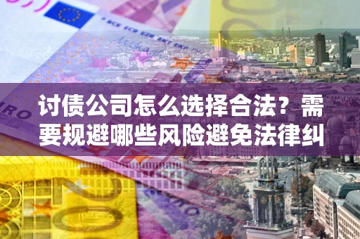 武汉讨债公司怎么选择合法?需要规避哪些风险避免法律纠纷? 武汉讨债公司怎么选择合法?需要规避哪些风险避免法律纠纷?