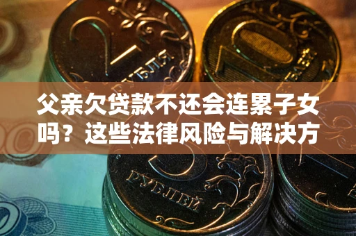 武汉父亲欠贷款不还会连累子女吗？这些法律风险与解决方法要早知道！