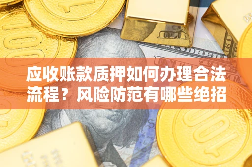 武汉应收账款质押如何办理合法流程？风险防范有哪些绝招？