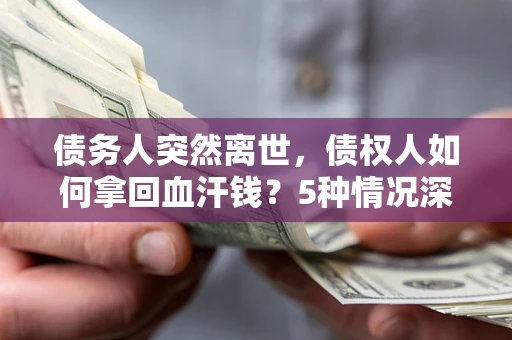 武汉债务人突然离世，债权人如何拿回血汗钱？5种情况深度解析