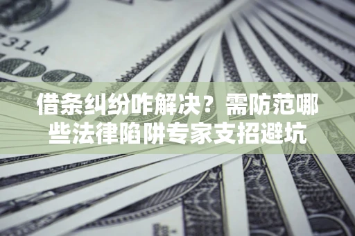 武汉借条纠纷咋解决？需防范哪些法律陷阱专家支招避坑