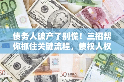 武汉债务人破产了别慌！三招帮你抓住关键流程，债权人权益不再缩水