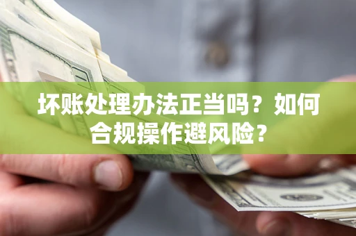 武汉坏账处理办法正当吗？如何合规操作避风险？