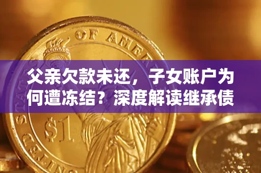 武汉父亲欠款未还，子女账户为何遭冻结？深度解读继承债务迷局