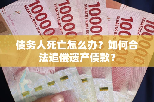 武汉债务人死亡怎么办？如何合法追偿遗产债款？