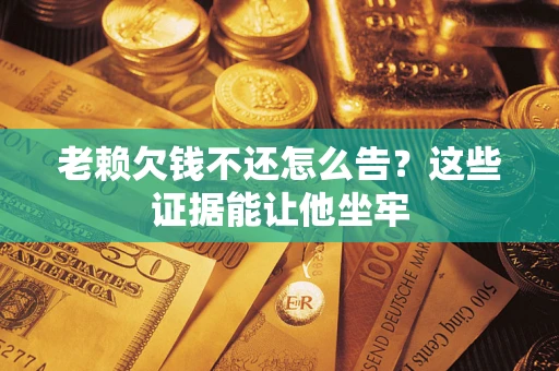 武汉老赖欠钱不还怎么告？这些证据能让他坐牢