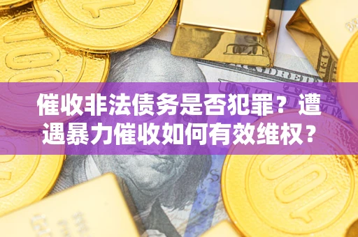 武汉催收非法债务是否犯罪?遭遇暴力催收如何有效维权? 武汉催收非法债务是否犯罪?遭遇暴力催收如何有效维权?