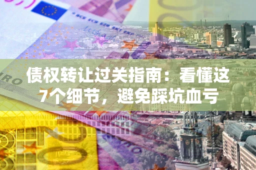 武汉债权转让过关指南：看懂这7个细节，避免踩坑血亏
