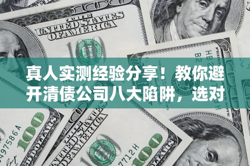 武汉真人实测经验分享！教你避开清债公司八大陷阱，选对机构少走十年弯路