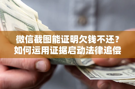 武汉微信截图能证明欠钱不还？如何运用证据启动法律追偿程序？