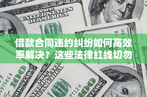 武汉借款合同违约纠纷如何高效率解决？这些法律红线切勿触碰