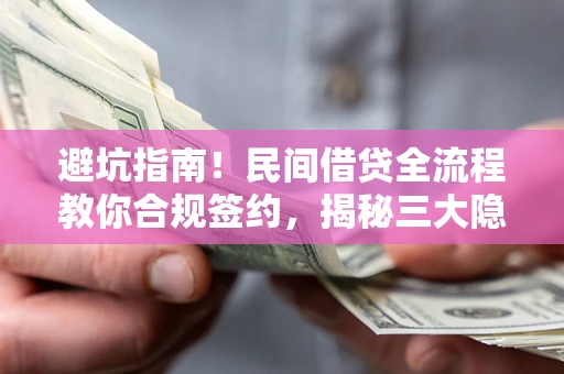 武汉避坑指南！民间借贷全流程教你合规签约，揭秘三大隐形陷阱