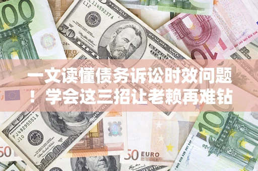 武汉一文读懂债务诉讼时效问题！学会这三招让老赖再难钻空子