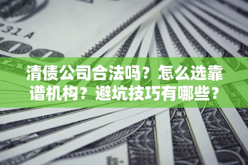 武汉清债公司合法吗？怎么选靠谱机构？避坑技巧有哪些？