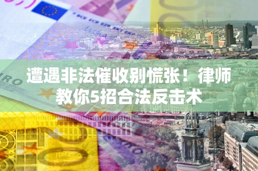 武汉遭遇非法催收别慌张！律师教你5招合法反击术