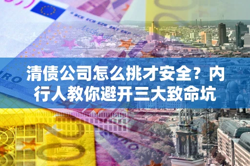 武汉清债公司怎么挑才安全？内行人教你避开三大致命坑