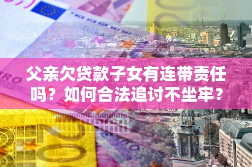 武汉父亲欠贷款子女有连带责任吗？如何合法追讨不坐牢？