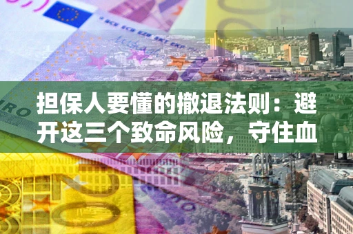武汉担保人要懂的撤退法则：避开这三个致命风险，守住血汗钱