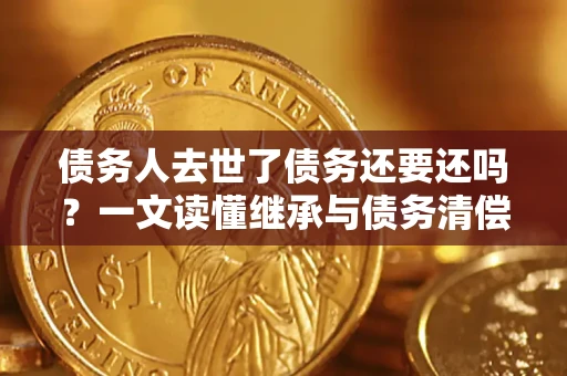 武汉债务人去世了债务还要还吗？一文读懂继承与债务清偿