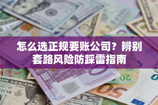 武汉怎么选正规要账公司？辨别套路风险防踩雷指南