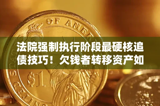 武汉法院强制执行阶段最硬核追债技巧！欠钱者转移资产如何破解？
