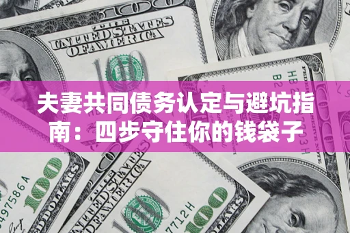武汉夫妻共同债务认定与避坑指南：四步守住你的钱袋子