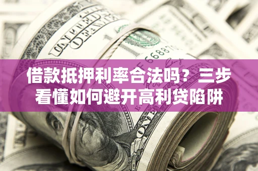 武汉借款抵押利率合法吗？三步看懂如何避开高利贷陷阱